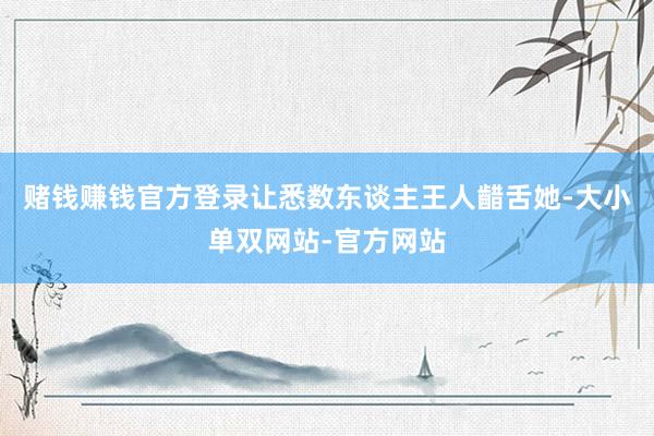 赌钱赚钱官方登录让悉数东谈主王人齰舌她-大小单双网站-官方网站