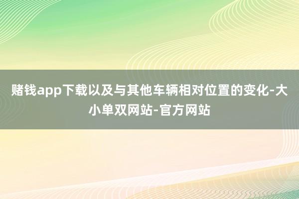 赌钱app下载以及与其他车辆相对位置的变化-大小单双网站-官方网站