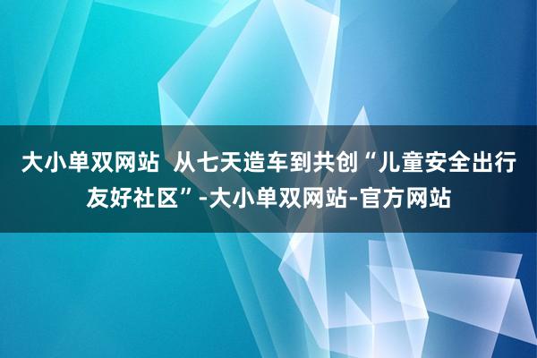 大小单双网站  从七天造车到共创“儿童安全出行友好社区”-大小单双网站-官方网站