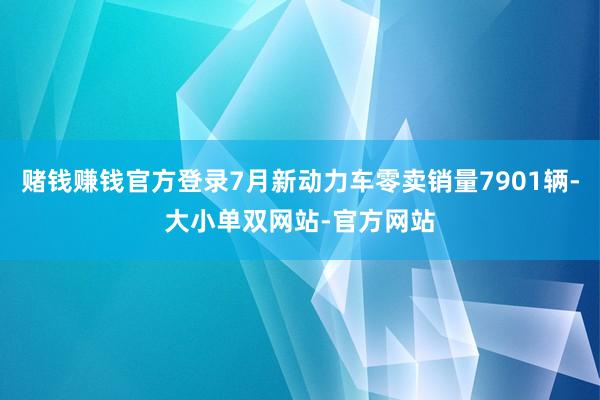 赌钱赚钱官方登录7月新动力车零卖销量7901辆-大小单双网站-官方网站