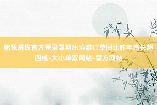 赌钱赚钱官方登录暑期出境游订单同比昨年增长超四成-大小单双网站-官方网站