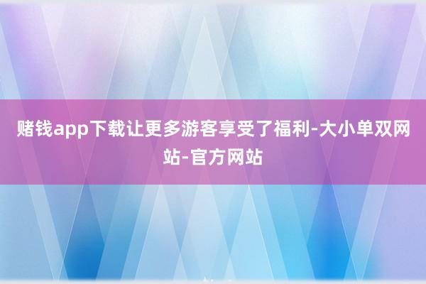 赌钱app下载让更多游客享受了福利-大小单双网站-官方网站