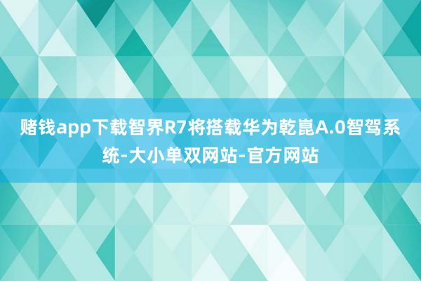 赌钱app下载智界R7将搭载华为乾崑A.0智驾系统-大小单双网站-官方网站