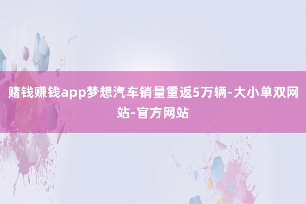 赌钱赚钱app梦想汽车销量重返5万辆-大小单双网站-官方网站