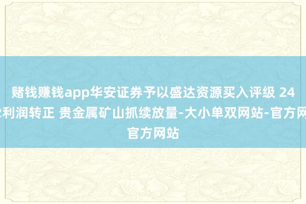 赌钱赚钱app华安证券予以盛达资源买入评级 24Q2利润转正 贵金属矿山抓续放量-大小单双网站-官方网站