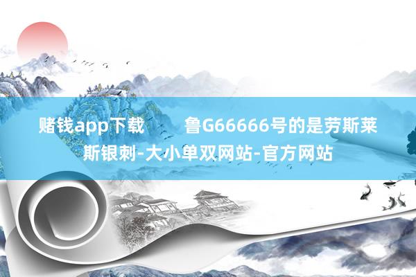 赌钱app下载        鲁G66666号的是劳斯莱斯银刺-大小单双网站-官方网站