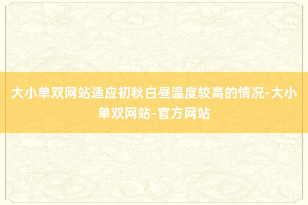 大小单双网站适应初秋白昼温度较高的情况-大小单双网站-官方网站