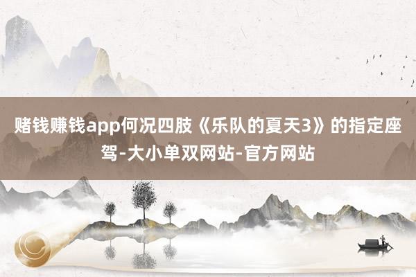 赌钱赚钱app何况四肢《乐队的夏天3》的指定座驾-大小单双网站-官方网站