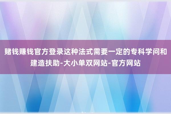 赌钱赚钱官方登录这种法式需要一定的专科学问和建造扶助-大小单双网站-官方网站