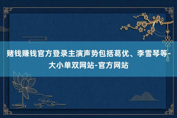 赌钱赚钱官方登录主演声势包括葛优、李雪琴等-大小单双网站-官方网站