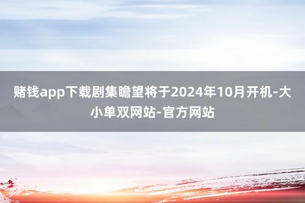 赌钱app下载剧集瞻望将于2024年10月开机-大小单双网站-官方网站