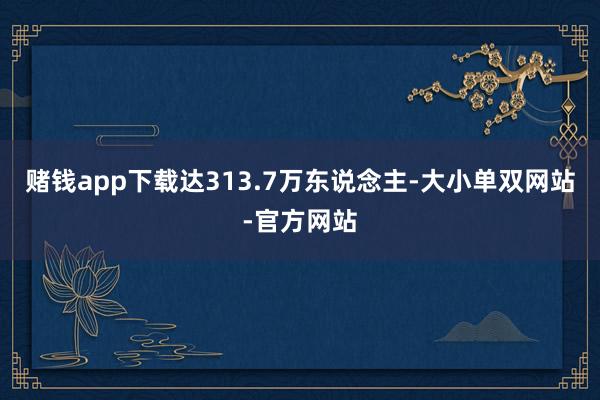 赌钱app下载达313.7万东说念主-大小单双网站-官方网站