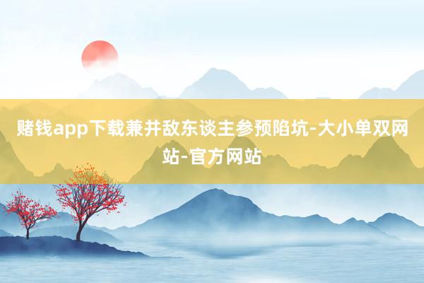 赌钱app下载兼并敌东谈主参预陷坑-大小单双网站-官方网站