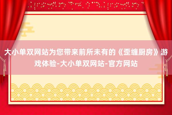 大小单双网站为您带来前所未有的《歪缠厨房》游戏体验-大小单双网站-官方网站