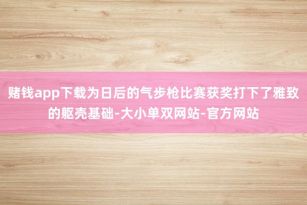 赌钱app下载为日后的气步枪比赛获奖打下了雅致的躯壳基础-大小单双网站-官方网站