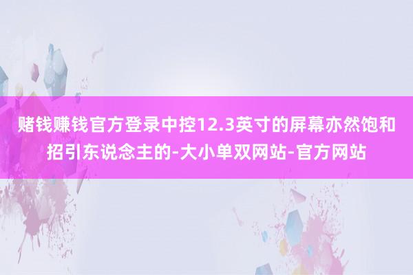 赌钱赚钱官方登录中控12.3英寸的屏幕亦然饱和招引东说念主的-大小单双网站-官方网站