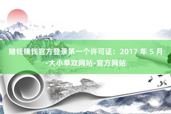 赌钱赚钱官方登录第一个许可证：2017 年 5 月-大小单双网站-官方网站