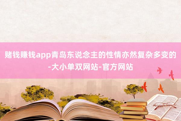 赌钱赚钱app青岛东说念主的性情亦然复杂多变的-大小单双网站-官方网站