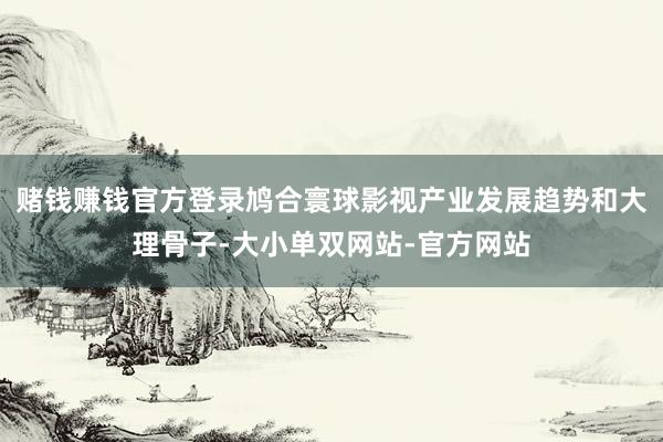 赌钱赚钱官方登录鸠合寰球影视产业发展趋势和大理骨子-大小单双