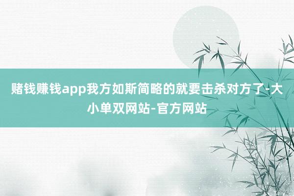 赌钱赚钱app我方如斯简略的就要击杀对方了-大小单双网站-官方网站