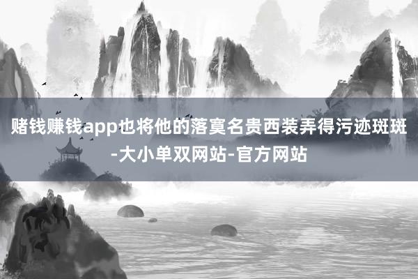 赌钱赚钱app也将他的落寞名贵西装弄得污迹斑斑-大小单双网站-官方网站