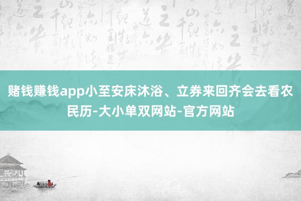 赌钱赚钱app小至安床沐浴、立券来回齐会去看农民历-大小单双