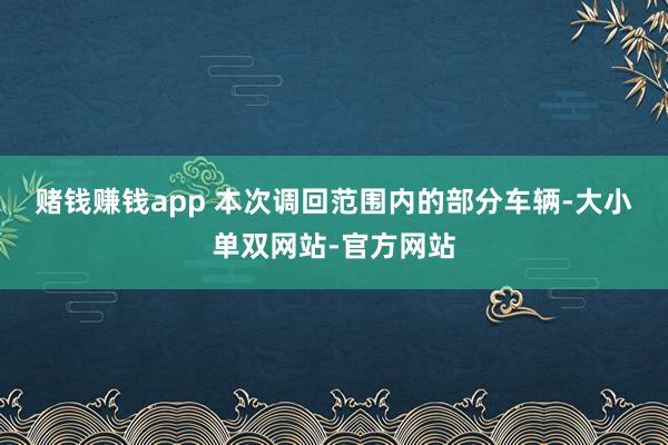 赌钱赚钱app 　　本次调回范围内的部分车辆-大小单双网站-官方网站