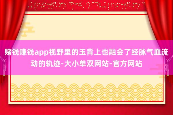 赌钱赚钱app视野里的玉背上也融会了经脉气血流动的轨迹-大小单双网站-官方网站