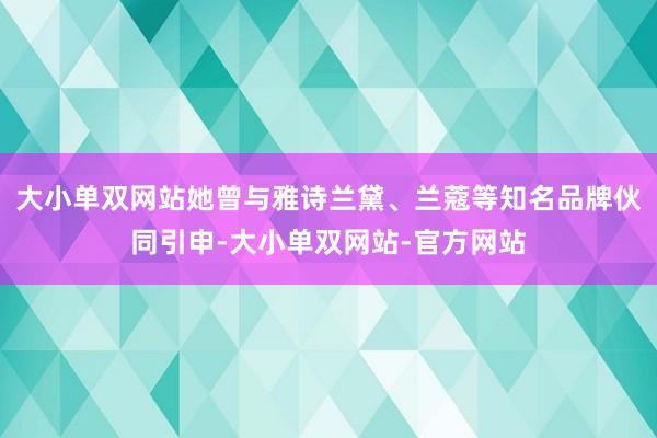 大小单双网站她曾与雅诗兰黛、兰蔻等知名品牌伙同引申-大小单双网站-官方网站