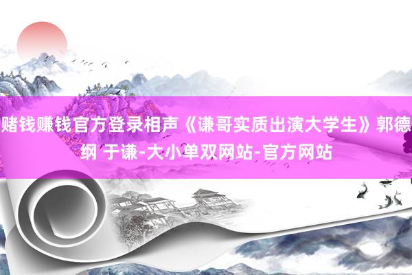 赌钱赚钱官方登录相声《谦哥实质出演大学生》郭德纲 于谦-大小单双网站-官方网站