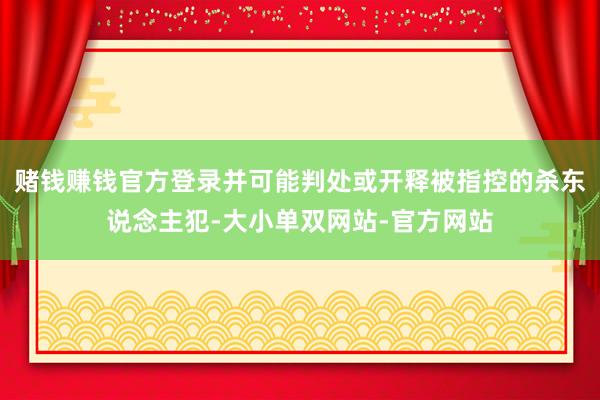 赌钱赚钱官方登录并可能判处或开释被指控的杀东说念主犯-大小单