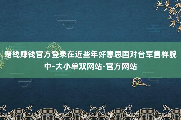 赌钱赚钱官方登录在近些年好意思国对台军售样貌中-大小单双网站-官方网站