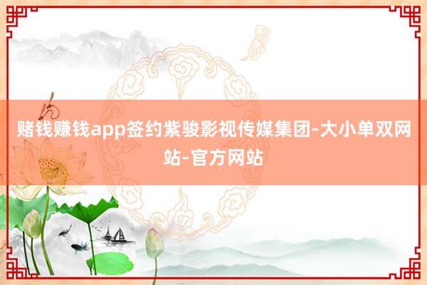 赌钱赚钱app签约紫骏影视传媒集团-大小单双网站-官方网站