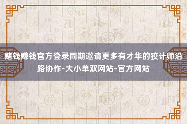 赌钱赚钱官方登录同期邀请更多有才华的狡计师沿路协作-大小单双网站-官方网站