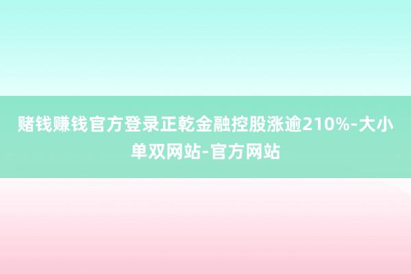 赌钱赚钱官方登录正乾金融控股涨逾210%-大小单双网站-官方