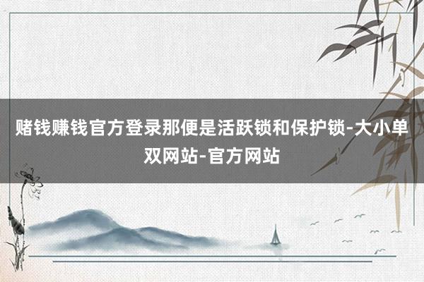 赌钱赚钱官方登录那便是活跃锁和保护锁-大小单双网站-官方网站