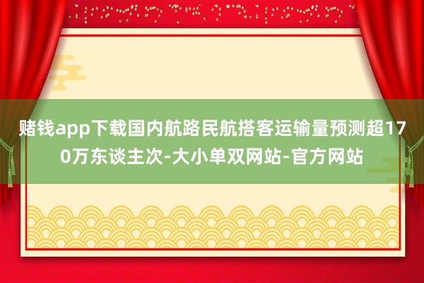 赌钱app下载国内航路民航搭客运输量预测超170万东谈主次-