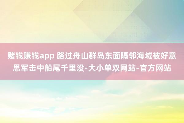 赌钱赚钱app 路过舟山群岛东面隔邻海域被好意思军击中船尾千里没-大小单双网站-官方网站