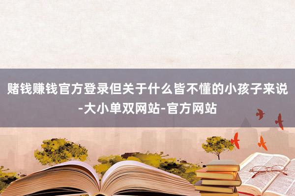 赌钱赚钱官方登录但关于什么皆不懂的小孩子来说-大小单双网站-