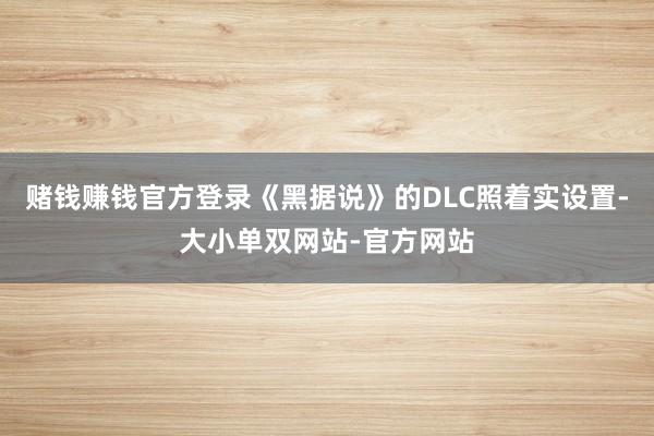 赌钱赚钱官方登录《黑据说》的DLC照着实设置-大小单双网站-