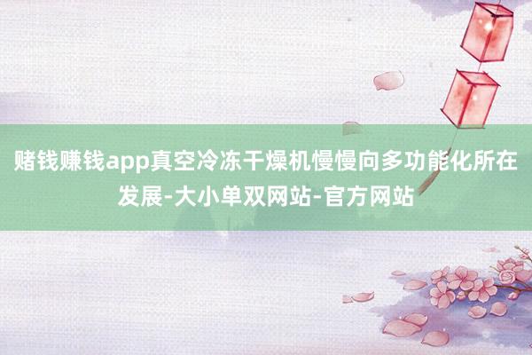 赌钱赚钱app真空冷冻干燥机慢慢向多功能化所在发展-大小单双网站-官方网站