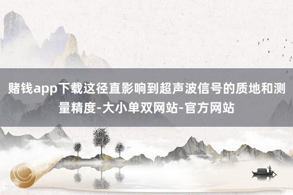 赌钱app下载这径直影响到超声波信号的质地和测量精度-大小单双网站-官方网站