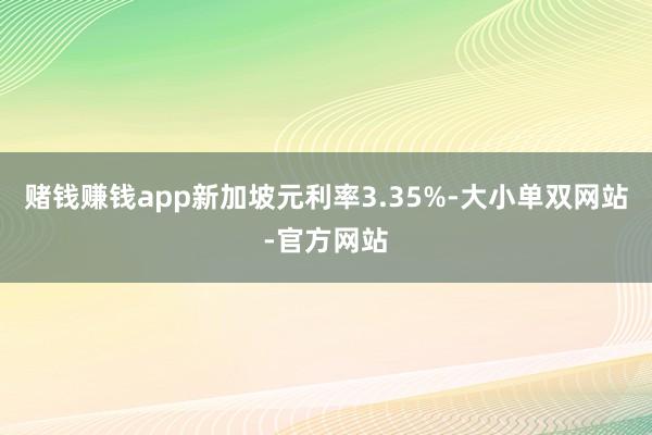 赌钱赚钱app新加坡元利率3.35%-大小单双网站-官方网站