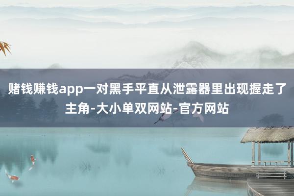 赌钱赚钱app一对黑手平直从泄露器里出现握走了主角-大小单双