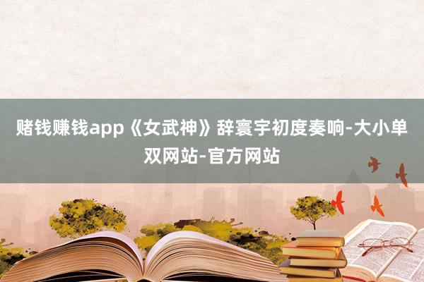 赌钱赚钱app《女武神》辞寰宇初度奏响-大小单双网站-官方网站