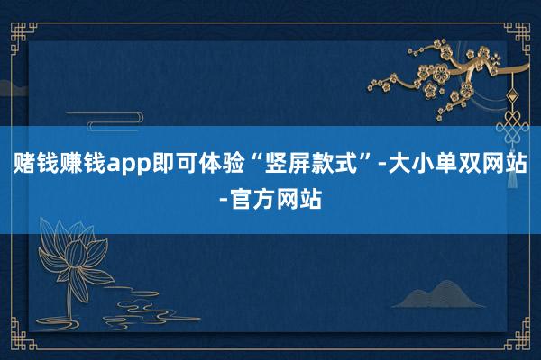 赌钱赚钱app即可体验“竖屏款式”-大小单双网站-官方网站