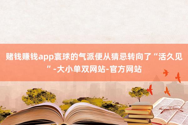 赌钱赚钱app寰球的气派便从猜忌转向了“活久见”-大小单双网站-官方网站