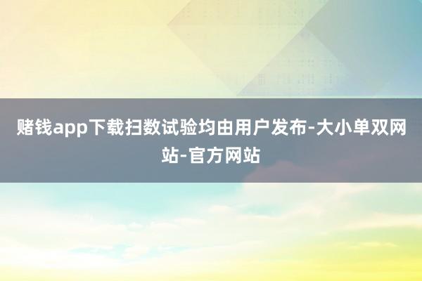 赌钱app下载扫数试验均由用户发布-大小单双网站-官方网站