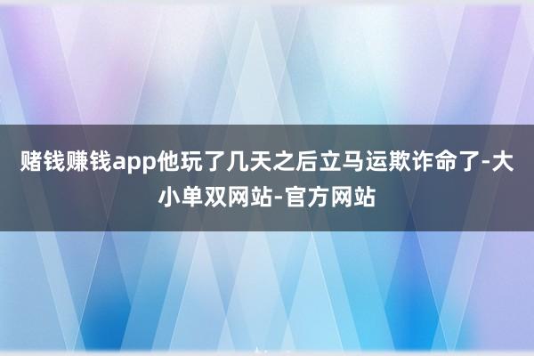 赌钱赚钱app他玩了几天之后立马运欺诈命了-大小单双网站-官方网站