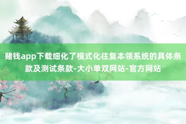 赌钱app下载细化了模式化往复本领系统的具体条款及测试条款-大小单双网站-官方网站